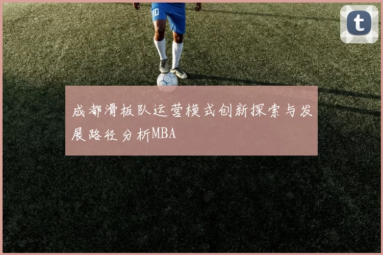 成都滑板队运营模式创新探索与发展路径分析MBA
