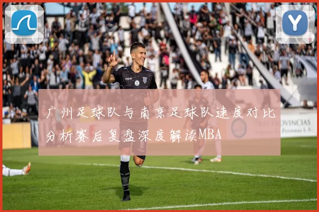 广州足球队与南京足球队速度对比分析赛后复盘深度解读MBA
