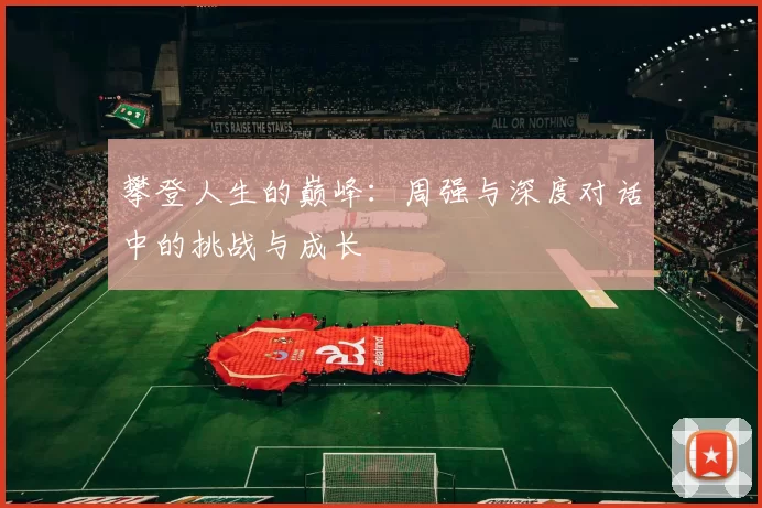 攀登人生的巅峰：周强与深度对话中的挑战与成长