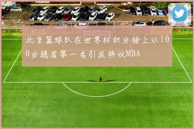 北京篮球队在世界杯积分榜上以100分稳居第一名引发热议MBA