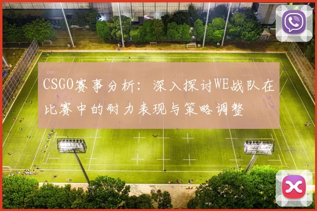 CSGO赛事分析：深入探讨WE战队在比赛中的耐力表现与策略调整