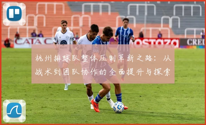 杭州排球队整体压制革新之路：从战术到团队协作的全面提升与探索MBA