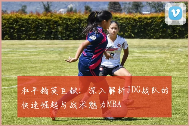 和平精英巨献：深入解析JDG战队的快速崛起与战术魅力MBA