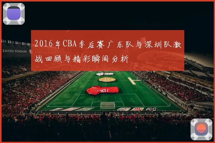 2016年CBA季后赛广东队与深圳队激战回顾与精彩瞬间分析