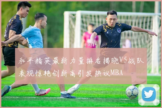 和平精英最新力量排名揭晓V5战队表现惊艳创新高引发热议MBA