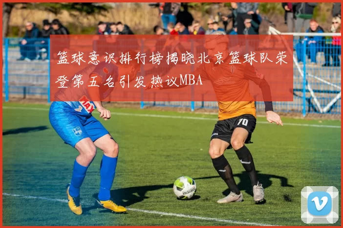 篮球意识排行榜揭晓北京篮球队荣登第五名引发热议MBA