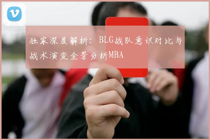 独家深度解析：BLG战队意识对比与战术演变全景分析MBA