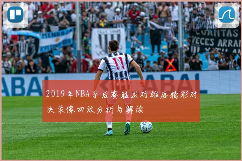 2019年NBA季后赛猛龙对雄鹿精彩对决录像回放分析与解读