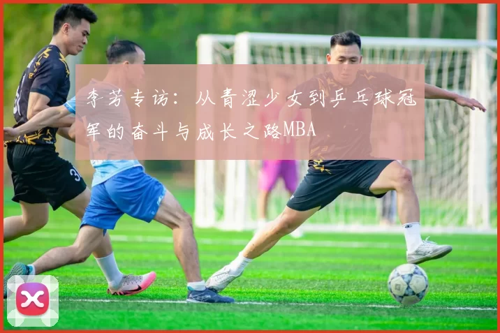 李芳专访：从青涩少女到乒乓球冠军的奋斗与成长之路MBA